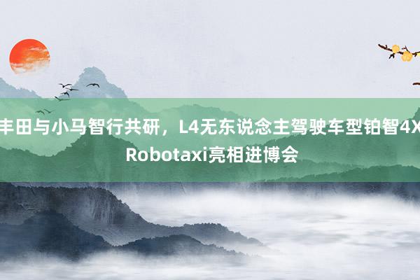 丰田与小马智行共研，L4无东说念主驾驶车型铂智4X Robotaxi亮相进博会