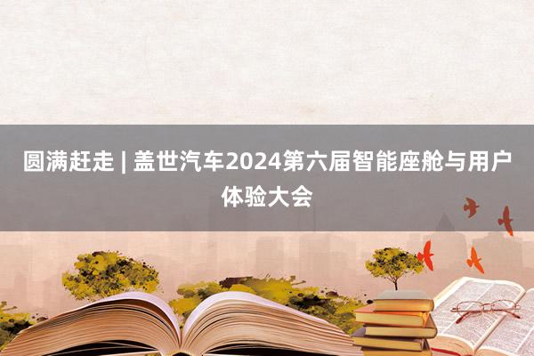 圆满赶走 | 盖世汽车2024第六届智能座舱与用户体验大会