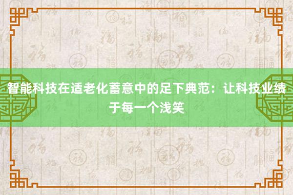 智能科技在适老化蓄意中的足下典范：让科技业绩于每一个浅笑