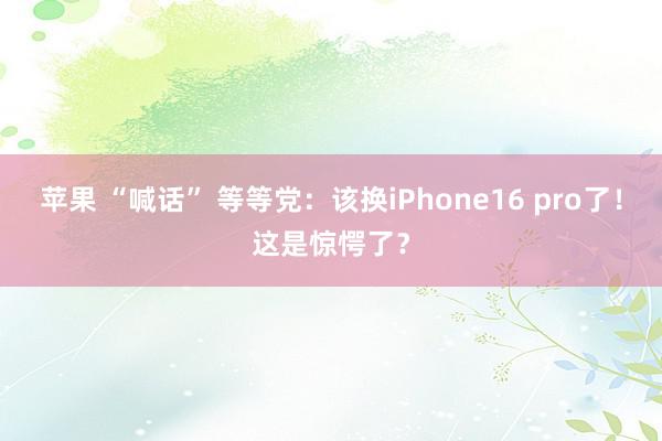 苹果 “喊话” 等等党：该换iPhone16 pro了！这是惊愕了？