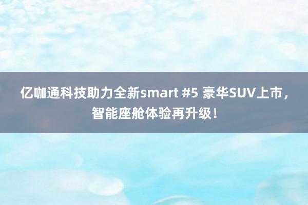 亿咖通科技助力全新smart #5 豪华SUV上市，智能座舱体验再升级！