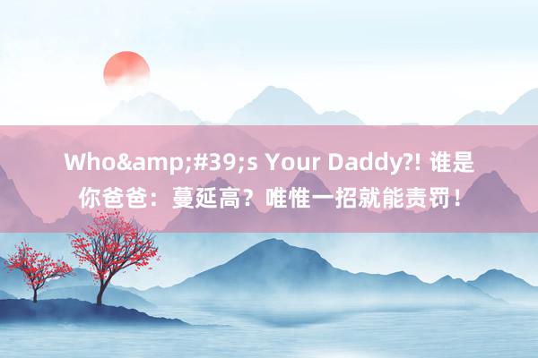 Who&#39;s Your Daddy?! 谁是你爸爸：蔓延高？唯惟一招就能责罚！