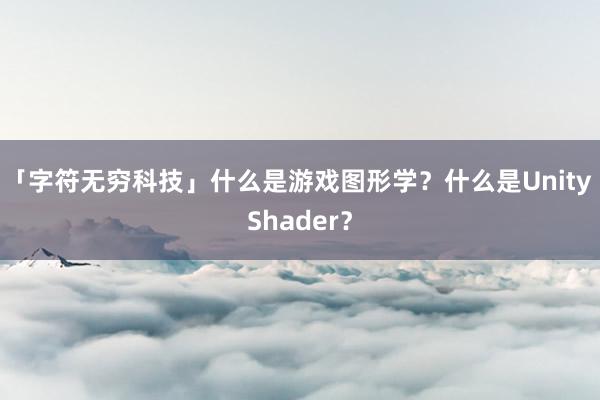 「字符无穷科技」什么是游戏图形学？什么是Unity Shader？