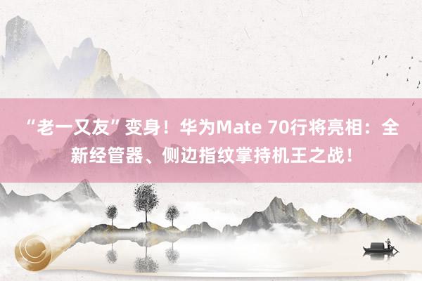 “老一又友”变身！华为Mate 70行将亮相：全新经管器、侧边指纹掌持机王之战！