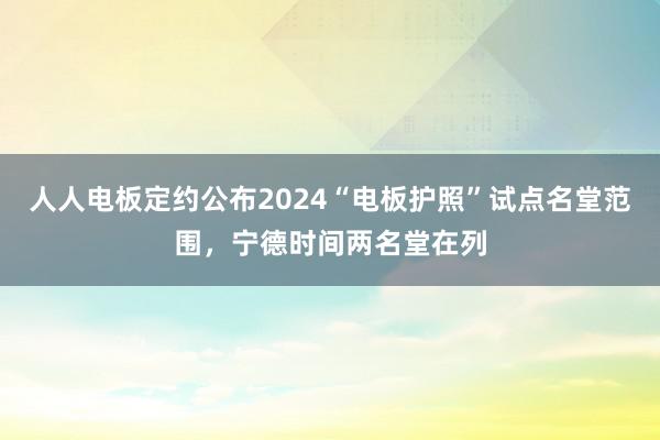 人人电板定约公布2024“电板护照”试点名堂范围，宁德时间两名堂在列