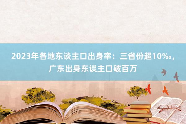 2023年各地东谈主口出身率：三省份超10‰，广东出身东谈主口破百万