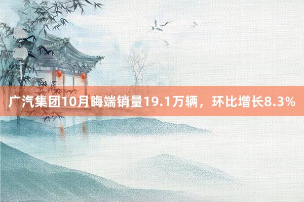 广汽集团10月晦端销量19.1万辆，环比增长8.3%