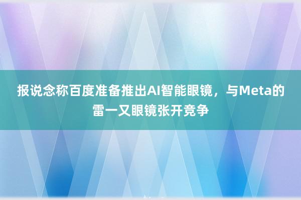 报说念称百度准备推出AI智能眼镜，与Meta的雷一又眼镜张开竞争