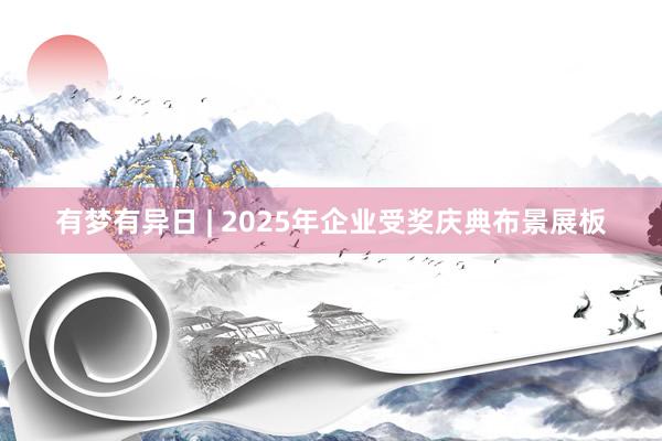 有梦有异日 | 2025年企业受奖庆典布景展板