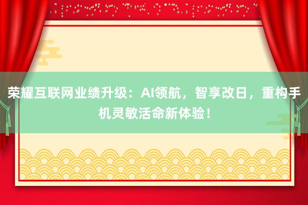 荣耀互联网业绩升级：AI领航，智享改日，重构手机灵敏活命新体验！