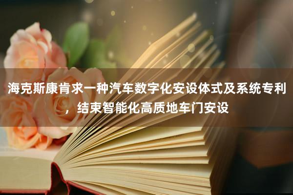 海克斯康肯求一种汽车数字化安设体式及系统专利，结束智能化高质地车门安设