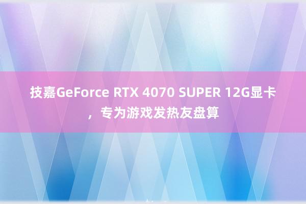 技嘉GeForce RTX 4070 SUPER 12G显卡，专为游戏发热友盘算