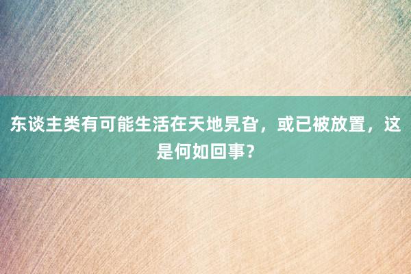 东谈主类有可能生活在天地旯旮，或已被放置，这是何如回事？