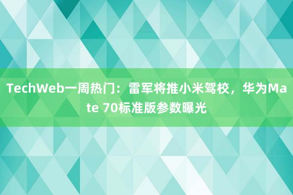 TechWeb一周热门：雷军将推小米驾校，华为Mate 70标准版参数曝光