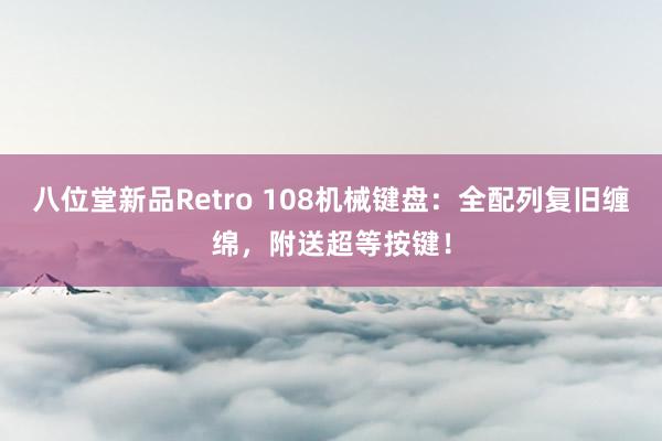 八位堂新品Retro 108机械键盘：全配列复旧缠绵，附送超等按键！