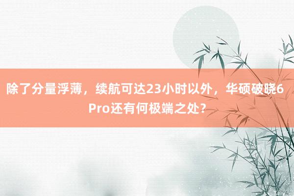 除了分量浮薄，续航可达23小时以外，华硕破晓6 Pro还有何极端之处？