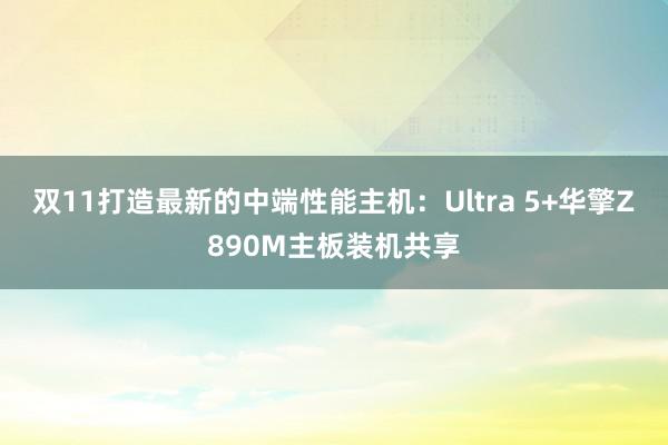 双11打造最新的中端性能主机：Ultra 5+华擎Z890M主板装机共享