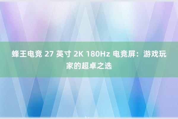 蜂王电竞 27 英寸 2K 180Hz 电竞屏：游戏玩家的超卓之选