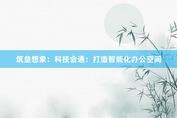 筑垒想象：科技会通：打造智能化办公空间