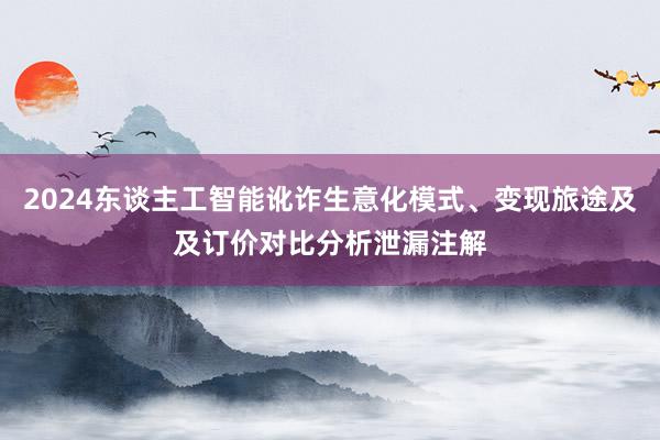 2024东谈主工智能讹诈生意化模式、变现旅途及及订价对比分析泄漏注解