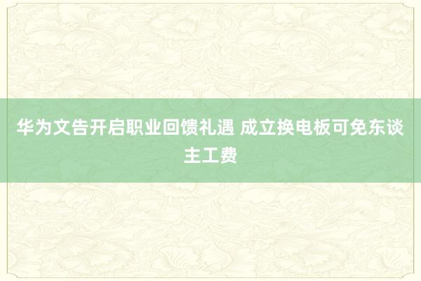 华为文告开启职业回馈礼遇 成立换电板可免东谈主工费