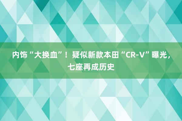 内饰“大换血”！疑似新款本田“CR-V”曝光，七座再成历史