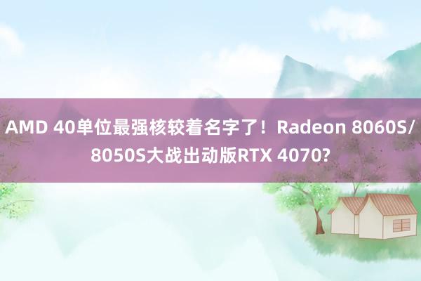 AMD 40单位最强核较着名字了！Radeon 8060S/8050S大战出动版RTX 4070?