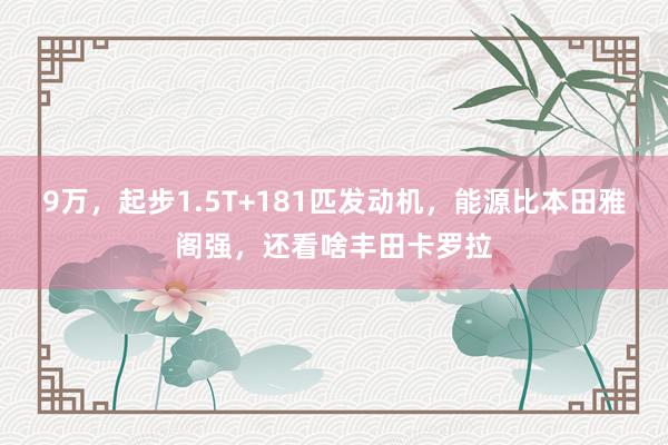 9万，起步1.5T+181匹发动机，能源比本田雅阁强，还看啥丰田卡罗拉