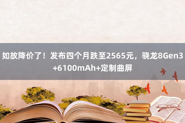 如故降价了！发布四个月跌至2565元，骁龙8Gen3+6100mAh+定制曲屏