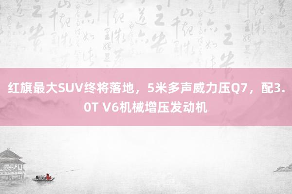 红旗最大SUV终将落地，5米多声威力压Q7，配3.0T V6机械增压发动机