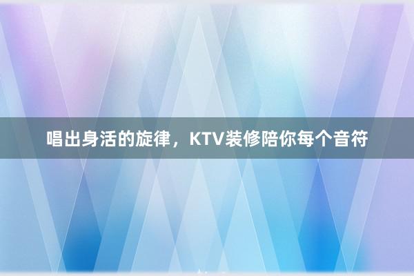 唱出身活的旋律，KTV装修陪你每个音符