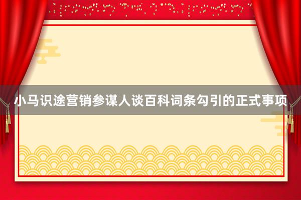 小马识途营销参谋人谈百科词条勾引的正式事项