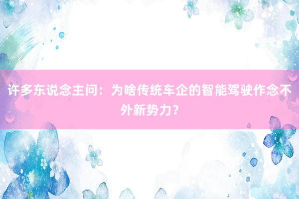 许多东说念主问：为啥传统车企的智能驾驶作念不外新势力？