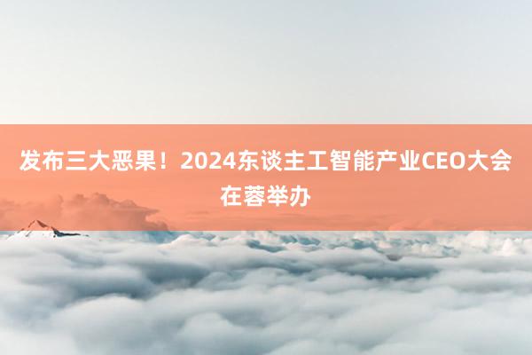 发布三大恶果！2024东谈主工智能产业CEO大会在蓉举办