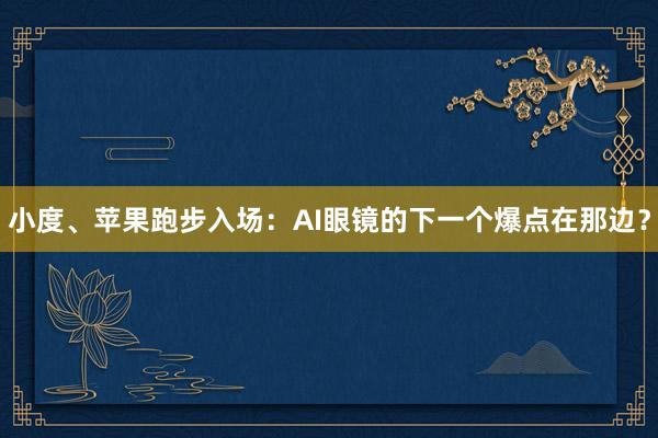 小度、苹果跑步入场：AI眼镜的下一个爆点在那边？