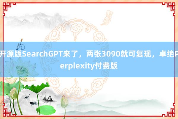 开源版SearchGPT来了，两张3090就可复现，卓绝Perplexity付费版