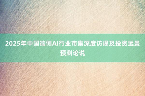 2025年中国端侧AI行业市集深度访谒及投资远景预测论说