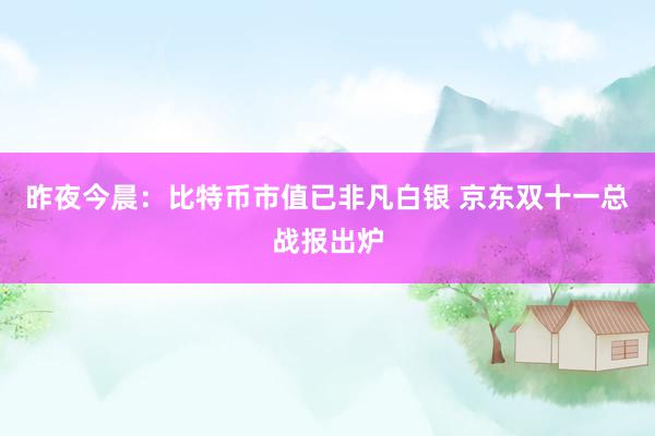 昨夜今晨：比特币市值已非凡白银 京东双十一总战报出炉