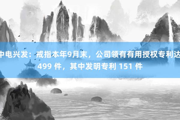 中电兴发：戒指本年9月末，公司领有有用授权专利达 499 件，其中发明专利 151 件