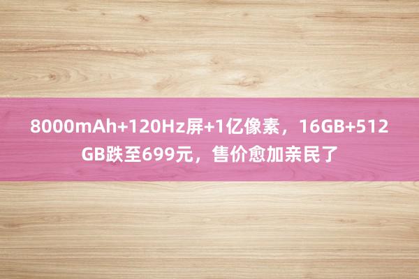 8000mAh+120Hz屏+1亿像素，16GB+512GB跌至699元，售价愈加亲民了