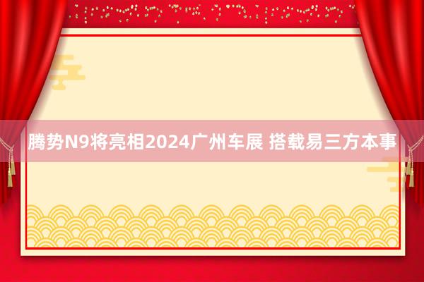 腾势N9将亮相2024广州车展 搭载易三方本事