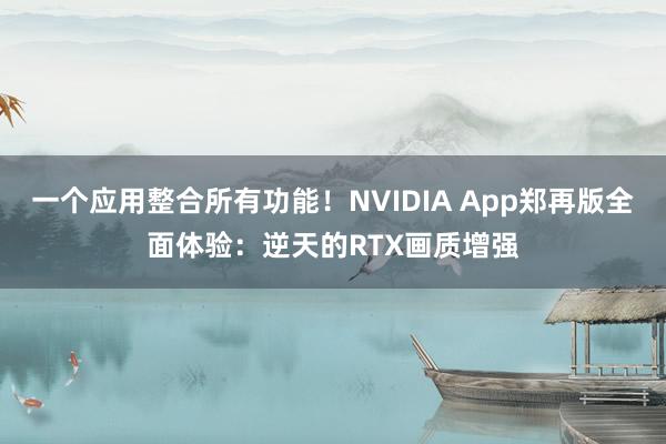 一个应用整合所有功能！NVIDIA App郑再版全面体验：逆天的RTX画质增强