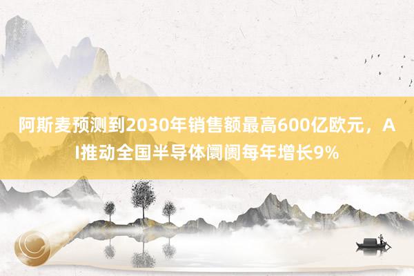 阿斯麦预测到2030年销售额最高600亿欧元，AI推动全国半导体阛阓每年增长9%