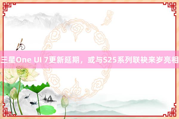 三星One UI 7更新延期，或与S25系列联袂来岁亮相