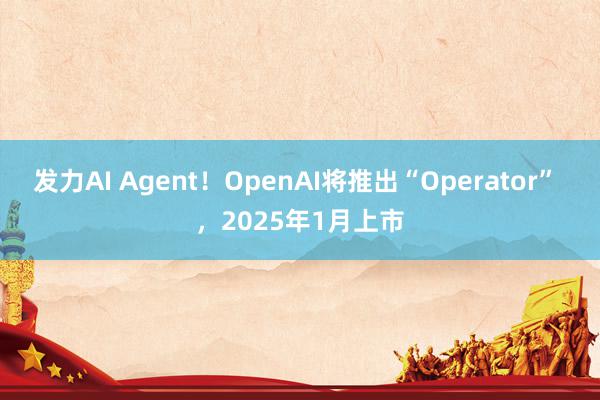 发力AI Agent！OpenAI将推出“Operator” ，2025年1月上市