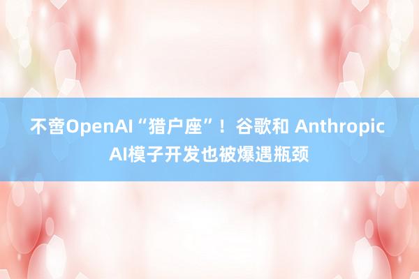 不啻OpenAI“猎户座”！谷歌和 Anthropic AI模子开发也被爆遇瓶颈