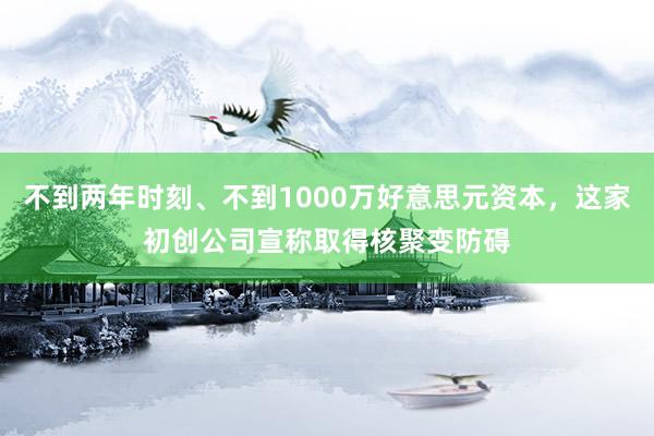 不到两年时刻、不到1000万好意思元资本，这家初创公司宣称取得核聚变防碍