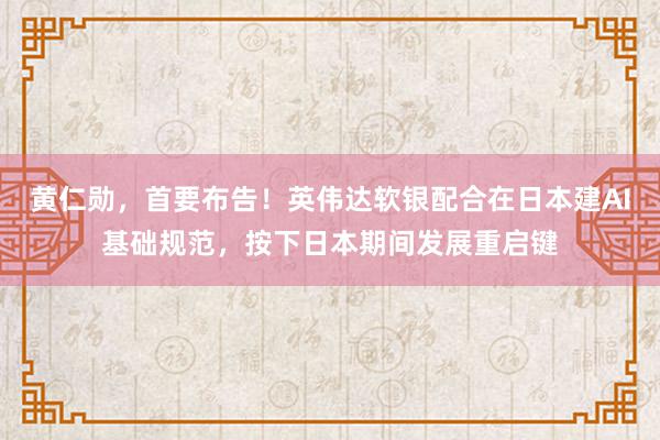 黄仁勋，首要布告！英伟达软银配合在日本建AI基础规范，按下日本期间发展重启键