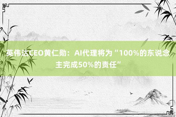 英伟达CEO黄仁勋：AI代理将为“100%的东说念主完成50%的责任”