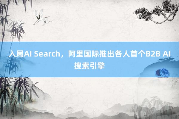 入局AI Search，阿里国际推出各人首个B2B AI搜索引擎